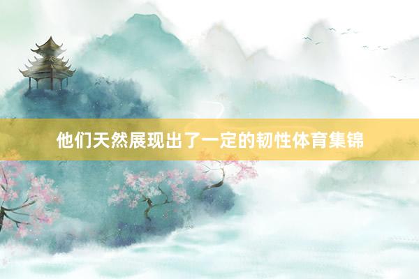 他们天然展现出了一定的韧性体育集锦