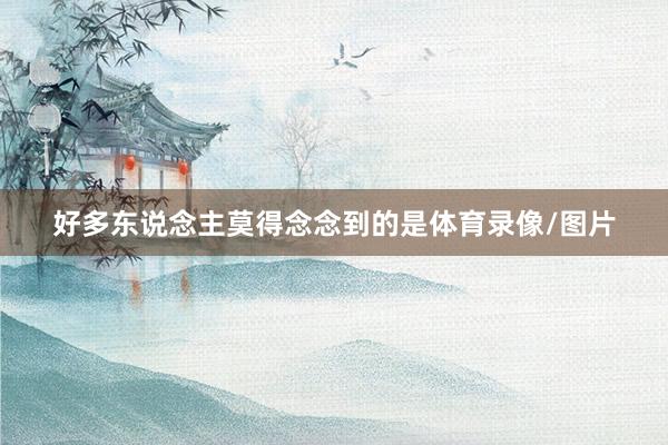 好多东说念主莫得念念到的是体育录像/图片