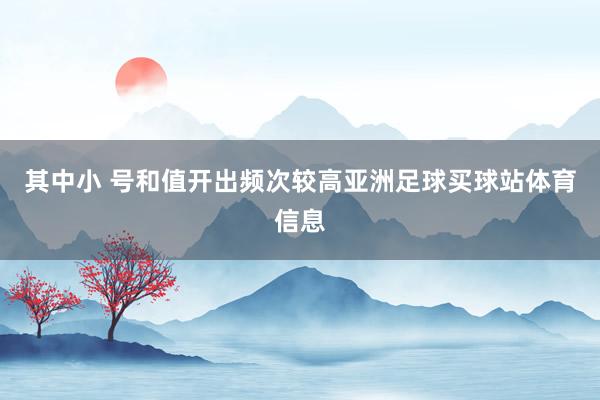 其中小 号和值开出频次较高亚洲足球买球站体育信息
