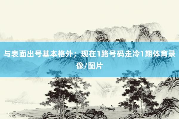 与表面出号基本格外；现在1路号码走冷1期体育录像/图片