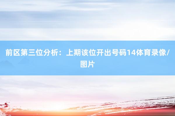 前区第三位分析：上期该位开出号码14体育录像/图片