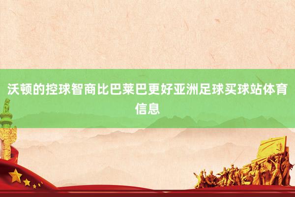 沃顿的控球智商比巴莱巴更好亚洲足球买球站体育信息