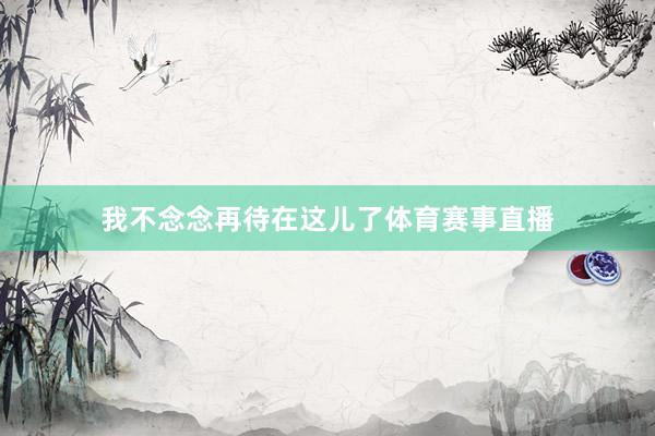 我不念念再待在这儿了体育赛事直播