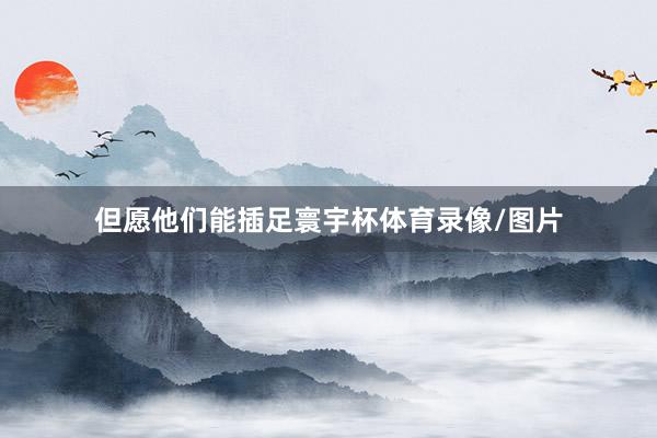 但愿他们能插足寰宇杯体育录像/图片