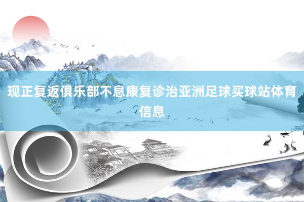 现正复返俱乐部不息康复诊治亚洲足球买球站体育信息