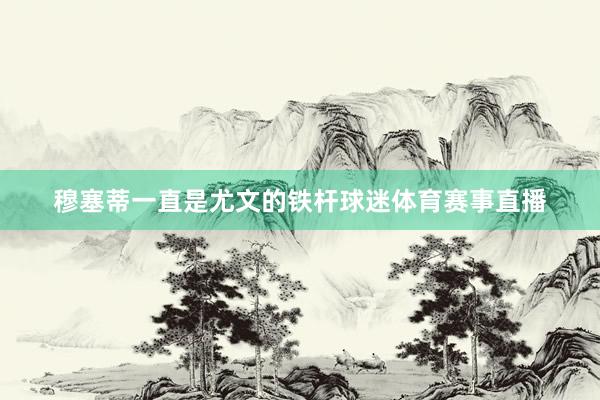 穆塞蒂一直是尤文的铁杆球迷体育赛事直播