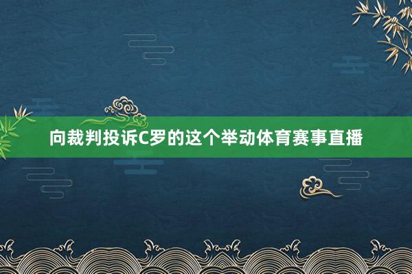 向裁判投诉C罗的这个举动体育赛事直播