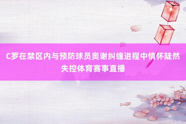 C罗在禁区内与预防球员奥谢纠缠进程中情怀陡然失控体育赛事直播