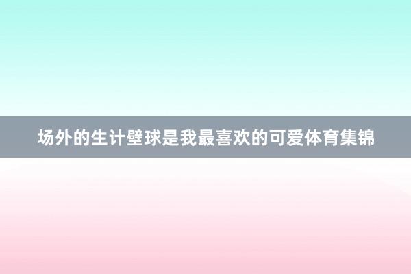 场外的生计壁球是我最喜欢的可爱体育集锦
