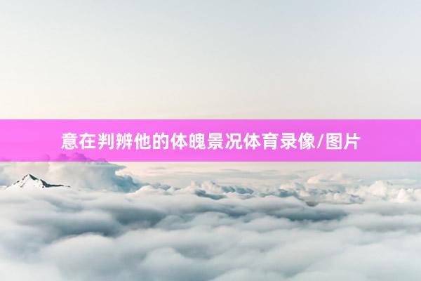 意在判辨他的体魄景况体育录像/图片