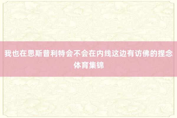 我也在思斯普利特会不会在内线这边有访佛的捏念体育集锦