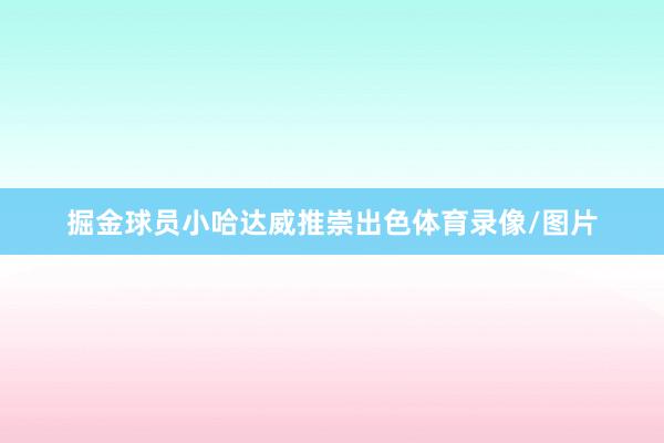 掘金球员小哈达威推崇出色体育录像/图片
