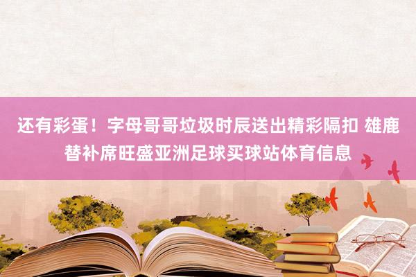 还有彩蛋!字母哥哥垃圾时辰送出精彩隔扣 雄鹿替补席旺盛亚洲足球买球站体育信息