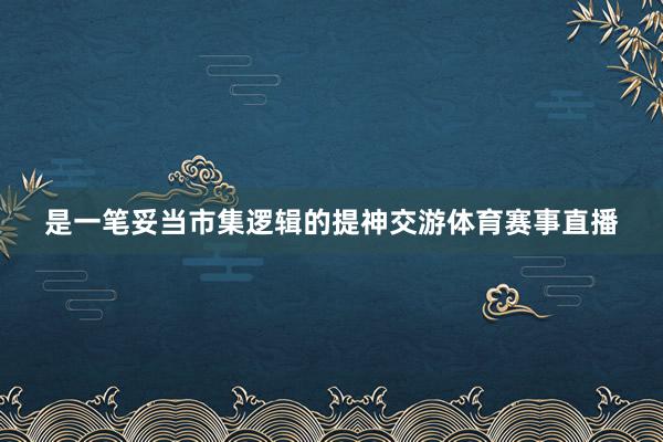 是一笔妥当市集逻辑的提神交游体育赛事直播