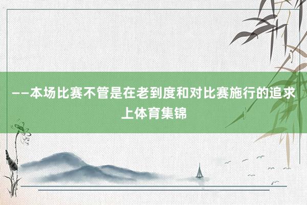 ——本场比赛不管是在老到度和对比赛施行的追求上体育集锦