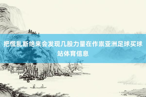 把慌乱断绝来会发现几股力量在作祟亚洲足球买球站体育信息