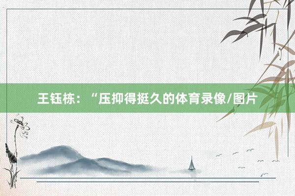 王钰栋：“压抑得挺久的体育录像/图片