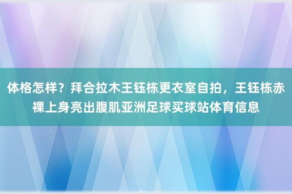 体格怎样?拜合拉木王钰栋更衣室自拍,王钰栋赤裸上身亮出腹肌亚洲足球买球站体育信息