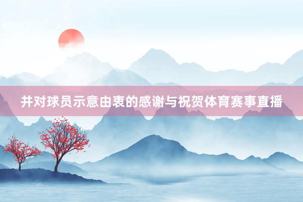 并对球员示意由衷的感谢与祝贺体育赛事直播