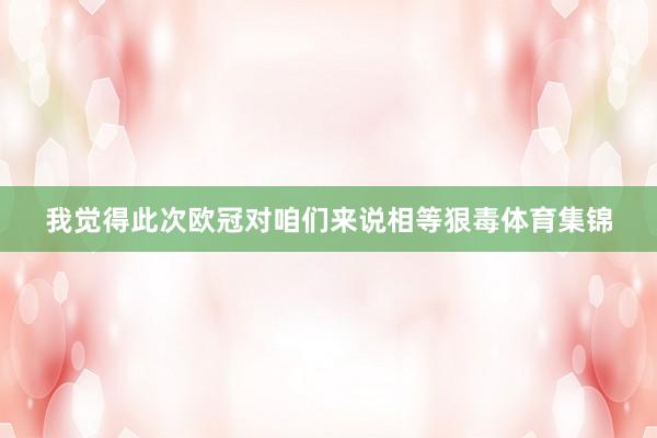 我觉得此次欧冠对咱们来说相等狠毒体育集锦