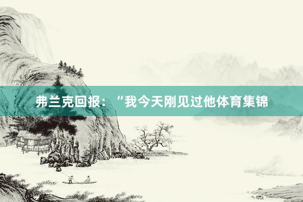 弗兰克回报：“我今天刚见过他体育集锦