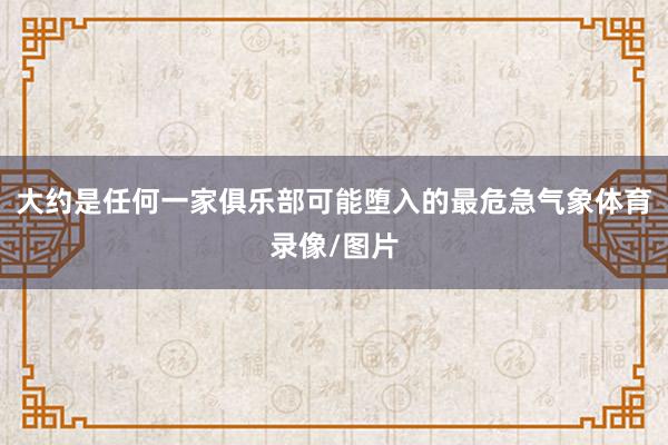 大约是任何一家俱乐部可能堕入的最危急气象体育录像/图片