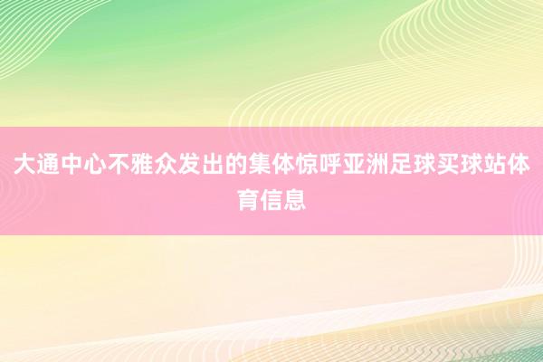 大通中心不雅众发出的集体惊呼亚洲足球买球站体育信息