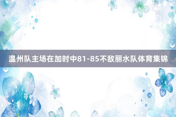 温州队主场在加时中81-85不敌丽水队体育集锦