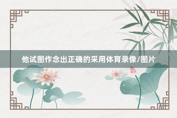 他试图作念出正确的采用体育录像/图片