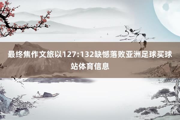 最终焦作文旅以127:132缺憾落败亚洲足球买球站体育信息