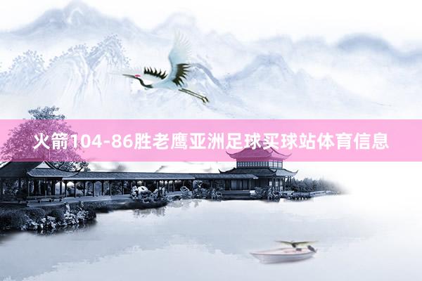 火箭104-86胜老鹰亚洲足球买球站体育信息