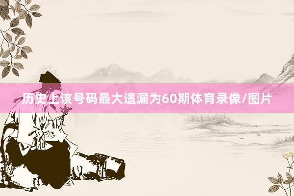 历史上该号码最大遗漏为60期体育录像/图片