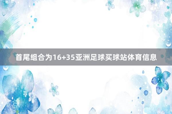 首尾组合为16+35亚洲足球买球站体育信息