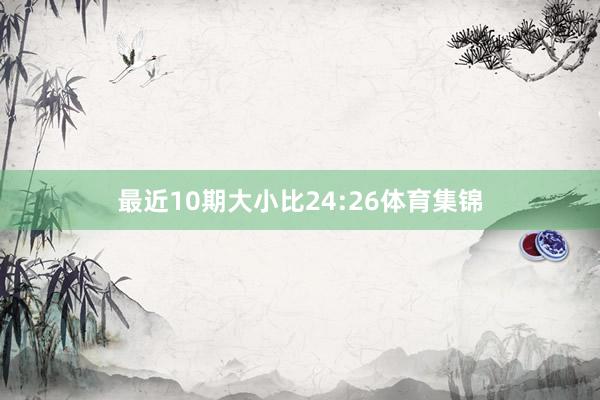 最近10期大小比24:26体育集锦