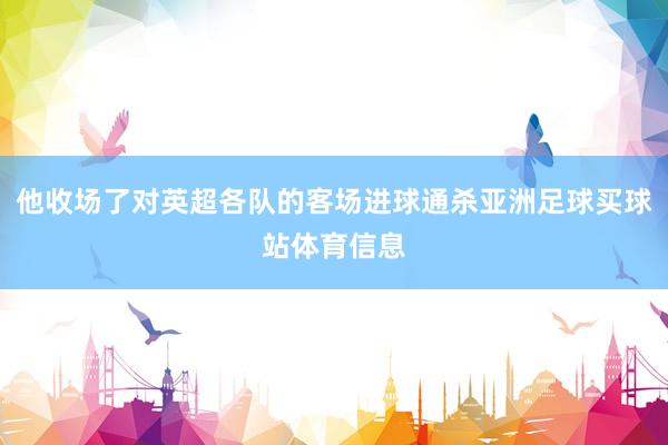 他收场了对英超各队的客场进球通杀亚洲足球买球站体育信息