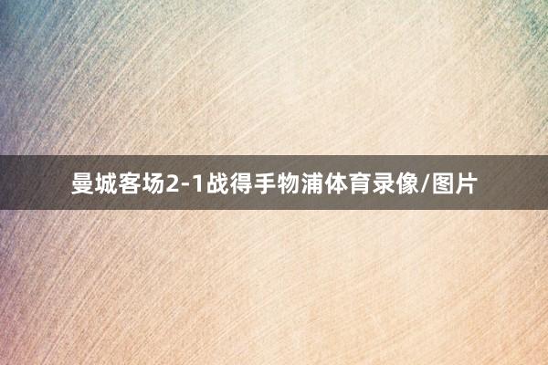 曼城客场2-1战得手物浦体育录像/图片