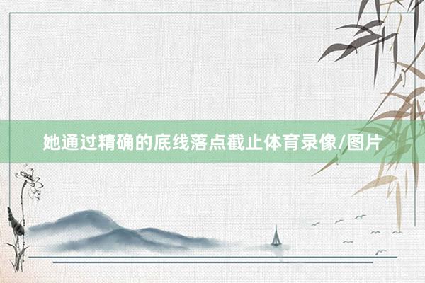 她通过精确的底线落点截止体育录像/图片