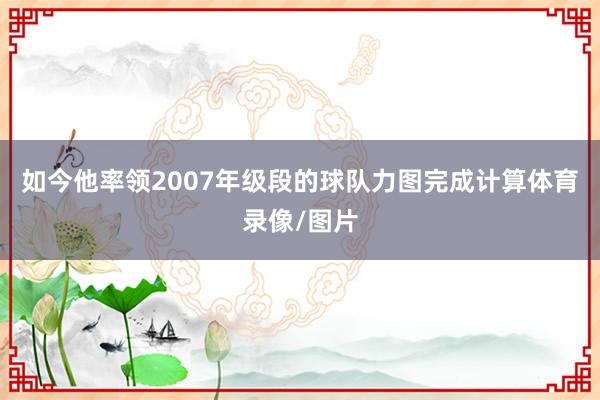 如今他率领2007年级段的球队力图完成计算体育录像/图片