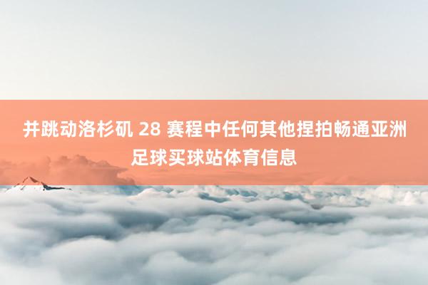 并跳动洛杉矶 28 赛程中任何其他捏拍畅通亚洲足球买球站体育信息