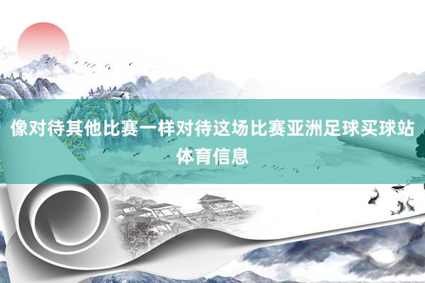 像对待其他比赛一样对待这场比赛亚洲足球买球站体育信息