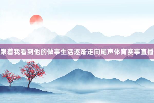 跟着我看到他的做事生活逐渐走向尾声体育赛事直播