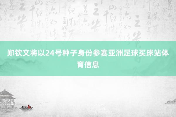 郑钦文将以24号种子身份参赛亚洲足球买球站体育信息