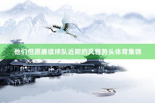 他们但愿赓续球队近期的风雅势头体育集锦