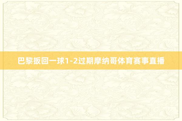 巴黎扳回一球1-2过期摩纳哥体育赛事直播
