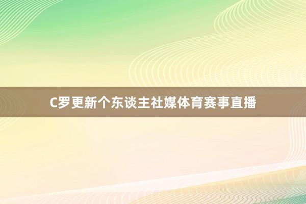 C罗更新个东谈主社媒体育赛事直播