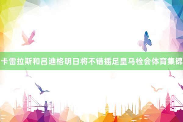 卡雷拉斯和吕迪格明日将不错插足皇马检会体育集锦