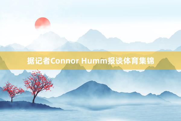 据记者Connor Humm报谈体育集锦