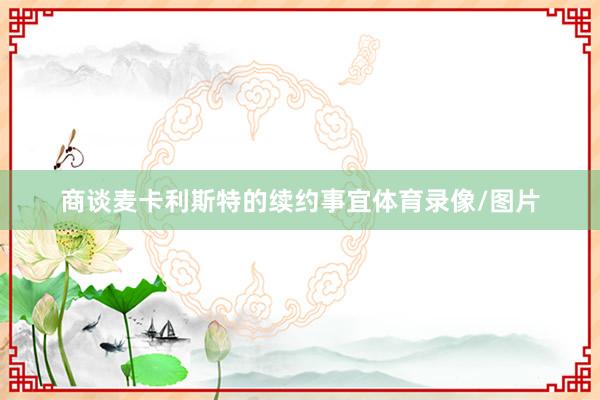 商谈麦卡利斯特的续约事宜体育录像/图片