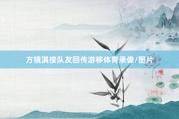 方镜淇接队友回传游移体育录像/图片