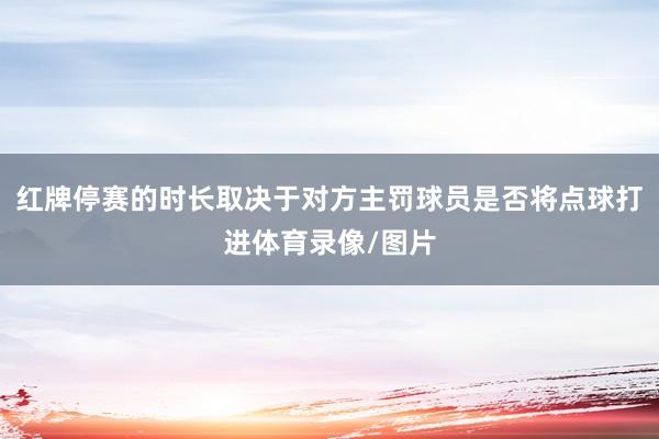 红牌停赛的时长取决于对方主罚球员是否将点球打进体育录像/图片